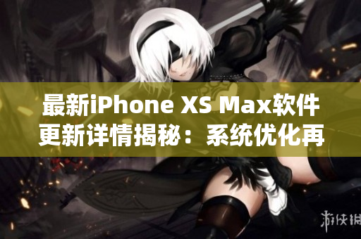 最新iPhone XS Max软件更新详情揭秘：系统优化再升级