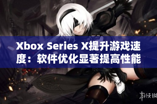 Xbox Series X提升游戏速度：软件优化显著提高性能