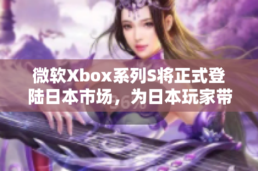 微软Xbox系列S将正式登陆日本市场，为日本玩家带来全新软件体验！