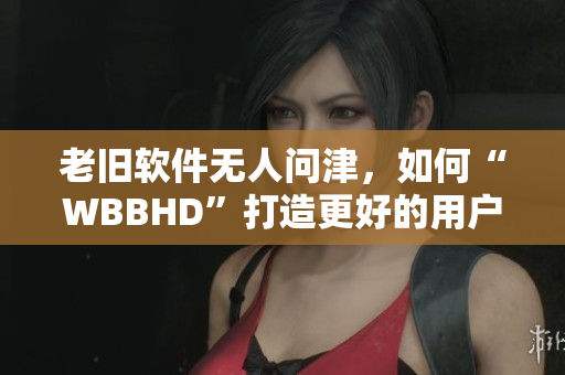 老旧软件无人问津，如何“WBBHD”打造更好的用户体验？