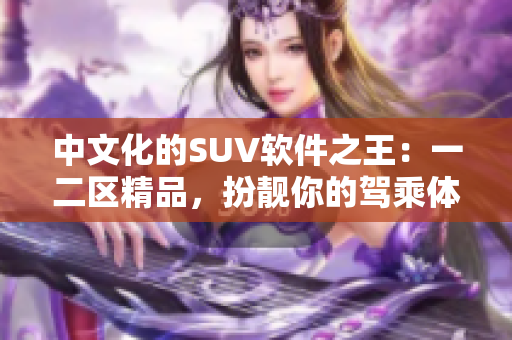 中文化的SUV软件之王：一二区精品，扮靓你的驾乘体验