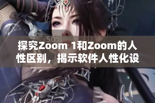 探究Zoom 1和Zoom的人性区别，揭示软件人性化设计的重要性