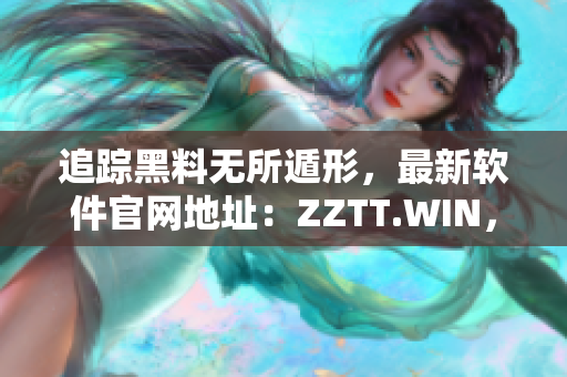 追踪黑料无所遁形，最新软件官网地址：ZZTT.WIN，让你尽情探索!