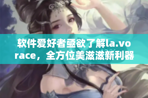 软件爱好者亟欲了解la.vorace，全方位美滋滋新利器