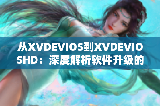 从XVDEVIOS到XVDEVIOSHD：深度解析软件升级的全新篇章