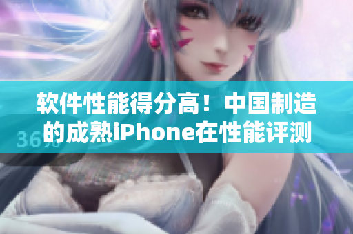 软件性能得分高！中国制造的成熟iPhone在性能评测中脱颖而出