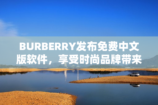 BURBERRY发布免费中文版软件，享受时尚品牌带来的便利与乐趣！