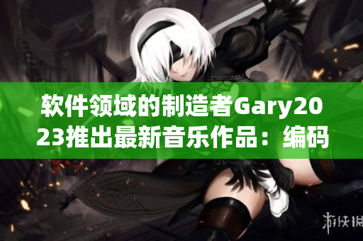 软件领域的制造者Gary2023推出最新音乐作品：编码旋律