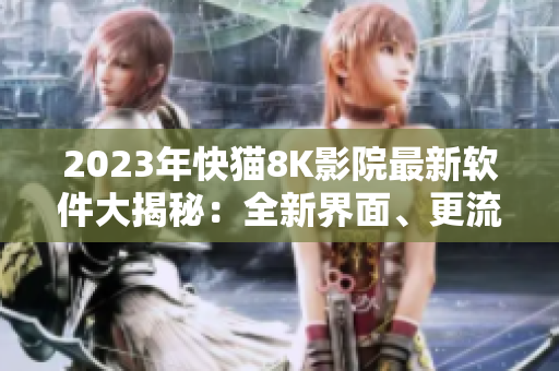 2023年快猫8K影院最新软件大揭秘：全新界面、更流畅体验