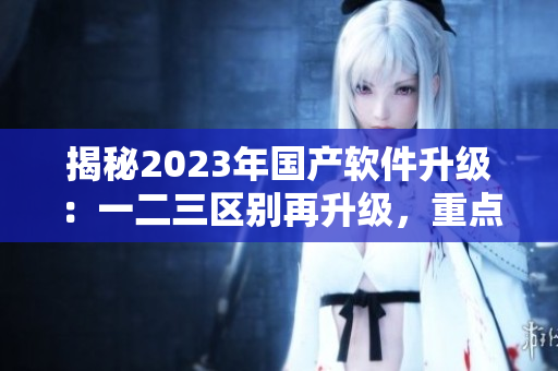 揭秘2023年国产软件升级：一二三区别再升级，重点突破软件安全！