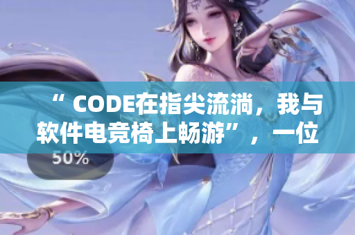 “ CODE在指尖流淌，我与软件电竞椅上畅游”，一位编辑的软件写作之旅