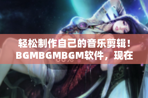 轻松制作自己的音乐剪辑！BGMBGMBGM软件，现在仅售超值价格!