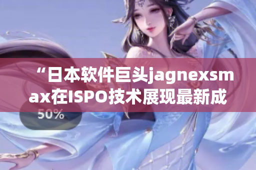 “日本软件巨头jagnexsmax在ISPO技术展现最新成果”