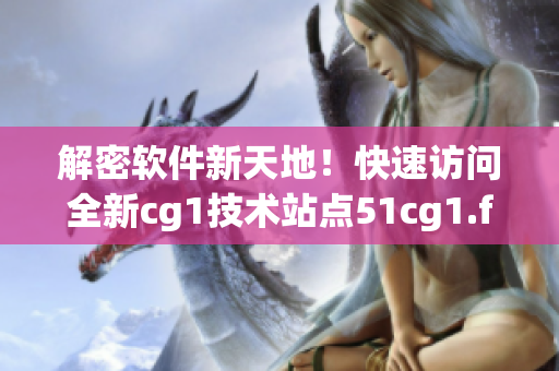 解密软件新天地！快速访问全新cg1技术站点51cg1.fun