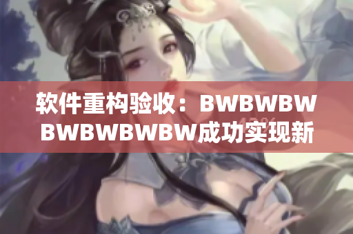 软件重构验收：BWBWBWBWBWBWBW成功实现新一轮更新