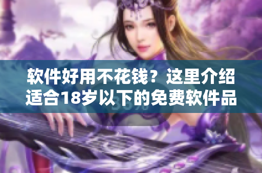 软件好用不花钱？这里介绍适合18岁以下的免费软件品牌！