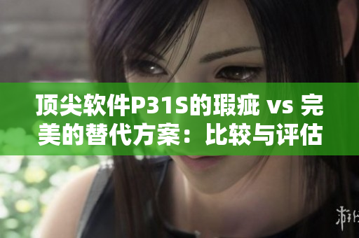 顶尖软件P31S的瑕疵 vs 完美的替代方案：比较与评估