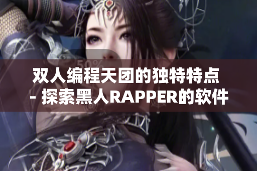 双人编程天团的独特特点 - 探索黑人RAPPER的软件开发启示