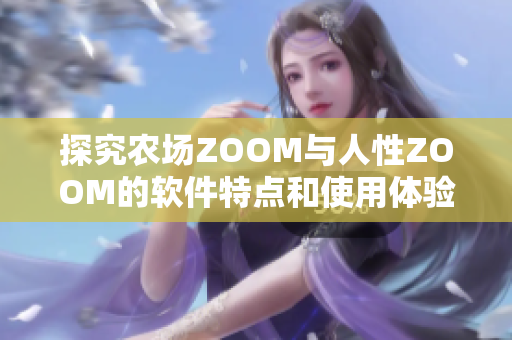 探究农场ZOOM与人性ZOOM的软件特点和使用体验，你需要了解的不同点