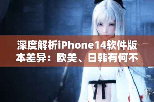 深度解析iPhone14软件版本差异：欧美、日韩有何不同？