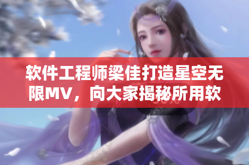 软件工程师梁佳打造星空无限MV，向大家揭秘所用软件！