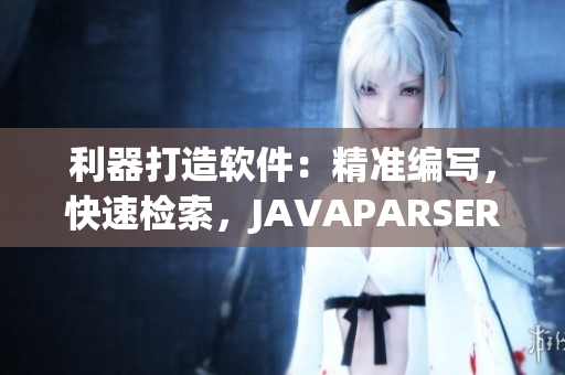 利器打造软件：精准编写，快速检索，JAVAPARSER为您解难题