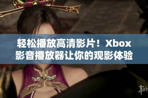 轻松播放高清影片！Xbox影音播放器让你的观影体验变得更顺畅