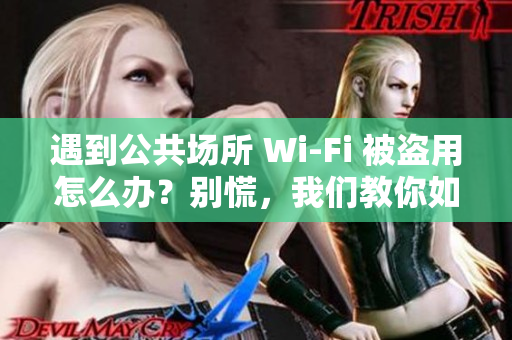 遇到公共场所 Wi-Fi 被盗用怎么办？别慌，我们教你如何保护个人信息！