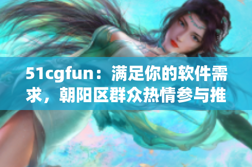 51cgfun：满足你的软件需求，朝阳区群众热情参与推荐