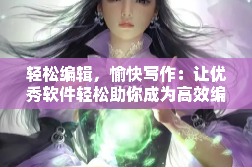 轻松编辑，愉快写作：让优秀软件轻松助你成为高效编辑