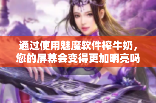 通过使用魅魔软件榨牛奶，您的屏幕会变得更加明亮吗？