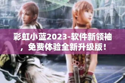 彩虹小蓝2023-软件新领袖，免费体验全新升级版！