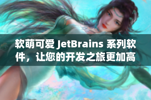 软萌可爱 JetBrains 系列软件，让您的开发之旅更加高效