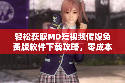 轻松获取MD短视频传媒免费版软件下载攻略，零成本畅享影音创作