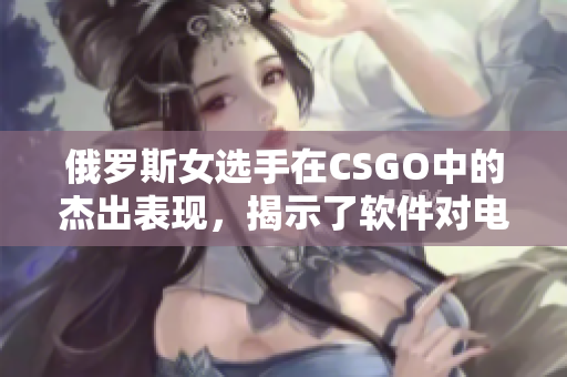 俄罗斯女选手在CSGO中的杰出表现，揭示了软件对电子竞技的重要作用