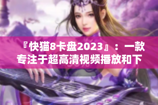 『快猫8卡盘2023』：一款专注于超高清视频播放和下载的终极软件