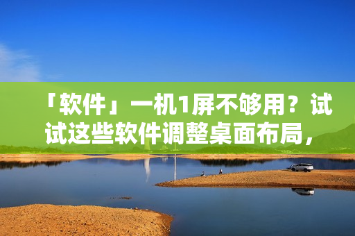 「软件」一机1屏不够用？试试这些软件调整桌面布局，提高工作效率！