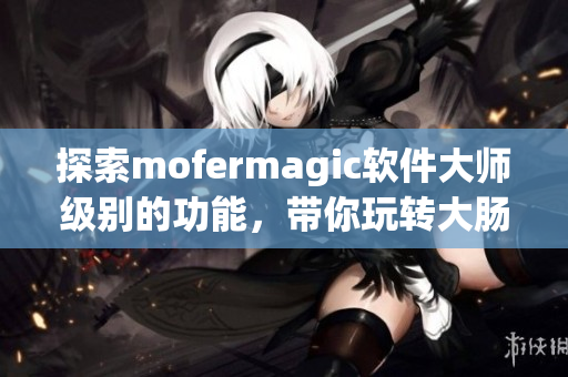 探索mofermagic软件大师级别的功能，带你玩转大肠交通！