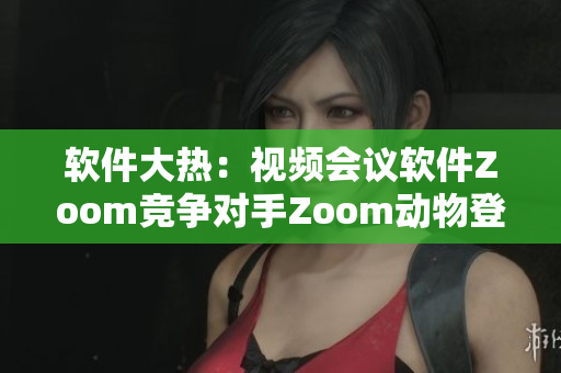 软件大热：视频会议软件Zoom竞争对手Zoom动物登场！