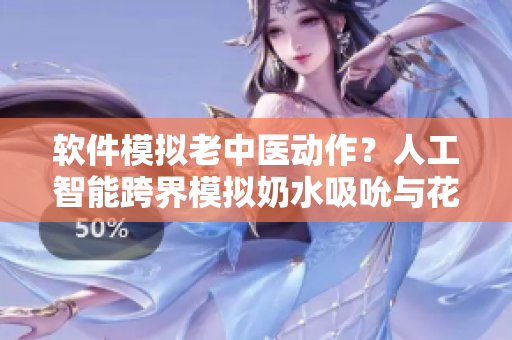 软件模拟老中医动作？人工智能跨界模拟奶水吸吮与花蒂刺激