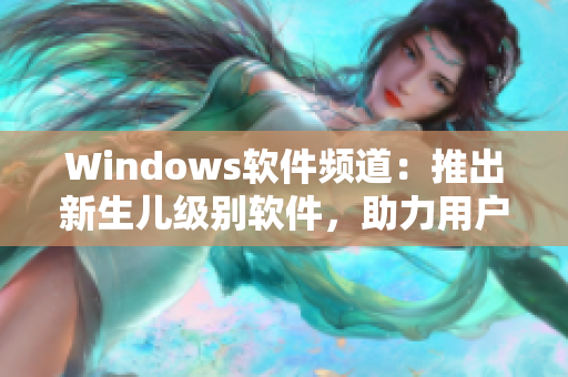 Windows软件频道：推出新生儿级别软件，助力用户一键化操作