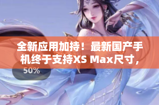 全新应用加持！最新国产手机终于支持XS Max尺寸，让你畅享更大屏幕