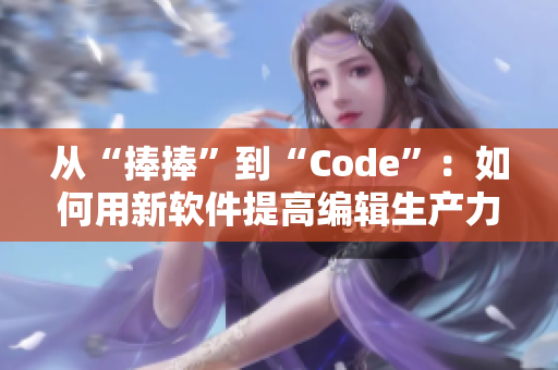 从“捧捧”到“Code”：如何用新软件提高编辑生产力