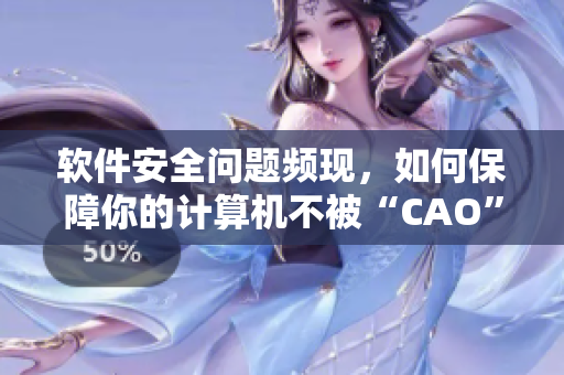 软件安全问题频现，如何保障你的计算机不被“CAO”？