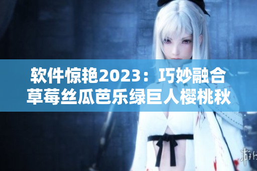 软件惊艳2023：巧妙融合草莓丝瓜芭乐绿巨人樱桃秋葵粉色元素