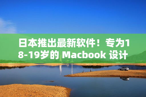 日本推出最新软件！专为18-19岁的 Macbook 设计而成