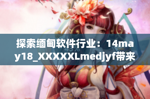 探索缅甸软件行业：14may18_XXXXXLmedjyf带来新机遇