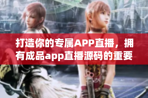 打造你的专属APP直播，拥有成品app直播源码的重要性