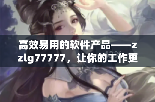 高效易用的软件产品——zzlg77777，让你的工作更轻松