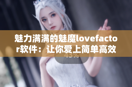 魅力满满的魅魔lovefactor软件：让你爱上简单高效的编辑工作